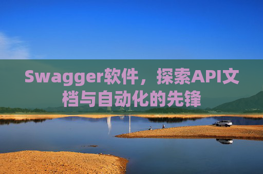 Swagger软件，探索API文档与自动化的先锋